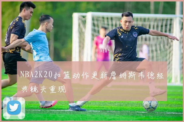 NBA2K20扣篮动作更新詹姆斯韦德经典镜头重现